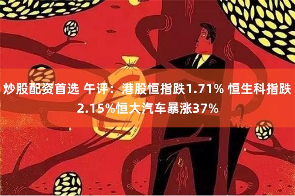 炒股配资首选 午评：港股恒指跌1.71% 恒生科指跌2.15%恒大汽车暴涨37%