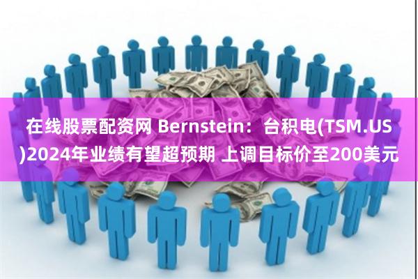 在线股票配资网 Bernstein：台积电(TSM.US)2024年业绩有望超预期 上调目标价至200美元