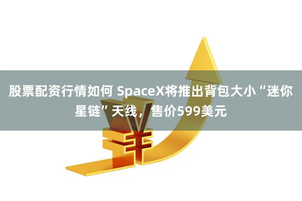 股票配资行情如何 SpaceX将推出背包大小“迷你星链”天线，售价599美元