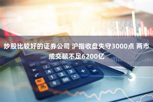 炒股比较好的证券公司 沪指收盘失守3000点 两市成交额不足6200亿