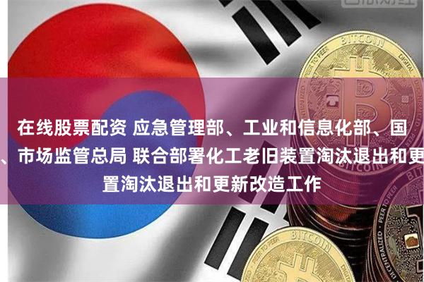 在线股票配资 应急管理部、工业和信息化部、国务院国资委、市场监管总局 联合部署化工老旧装置淘汰退出和更新改造工作