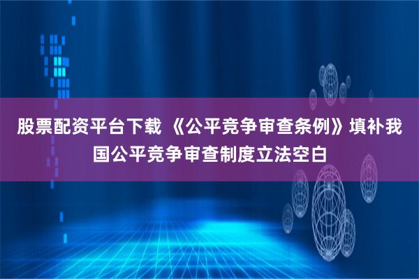 股票配资平台下载 《公平竞争审查条例》填补我国公平竞争审查制度立法空白