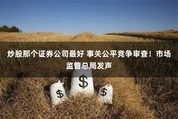 炒股那个证券公司最好 事关公平竞争审查！市场监管总局发声