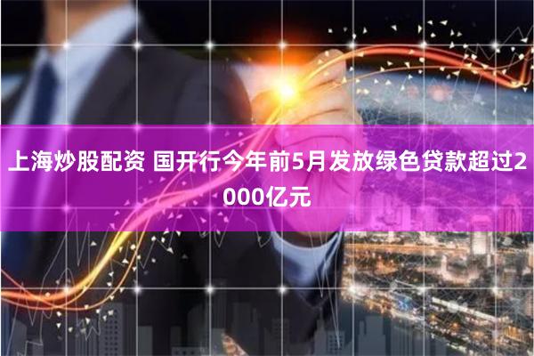 上海炒股配资 国开行今年前5月发放绿色贷款超过2000亿元