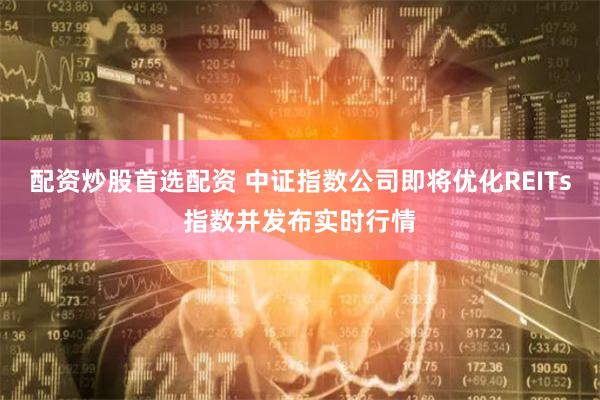 配资炒股首选配资 中证指数公司即将优化REITs指数并发布实时行情