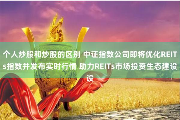 个人炒股和炒股的区别 中证指数公司即将优化REITs指数并发布实时行情 助力REITs市场投资生态建设