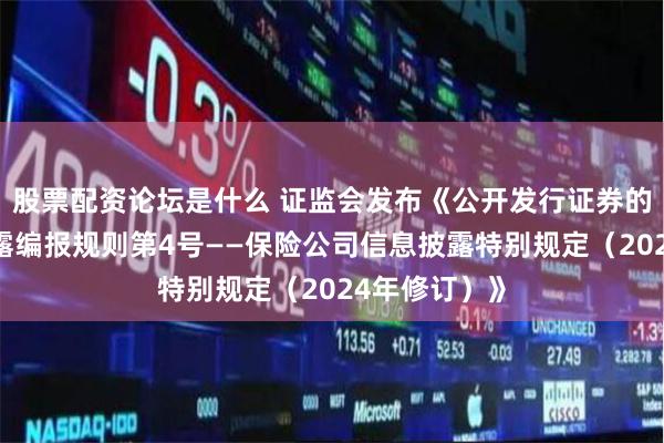 股票配资论坛是什么 证监会发布《公开发行证券的公司信息披露编报规则第4号——保险公司信息披露特别规定（2024年修订）》