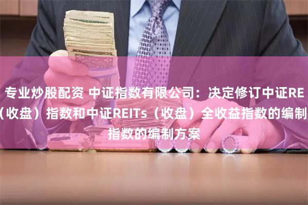 专业炒股配资 中证指数有限公司：决定修订中证REITs（收盘）指数和中证REITs（收盘）全收益指数的编制方案