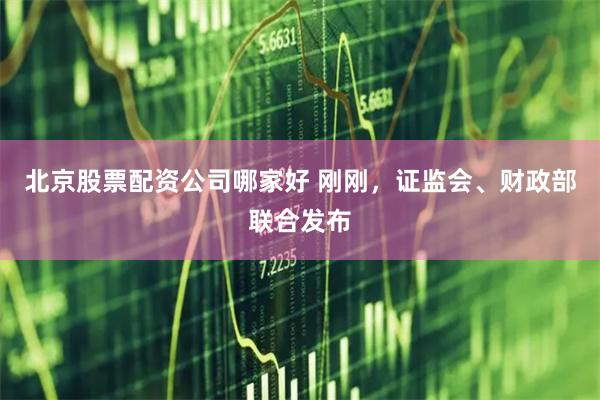 北京股票配资公司哪家好 刚刚，证监会、财政部联合发布