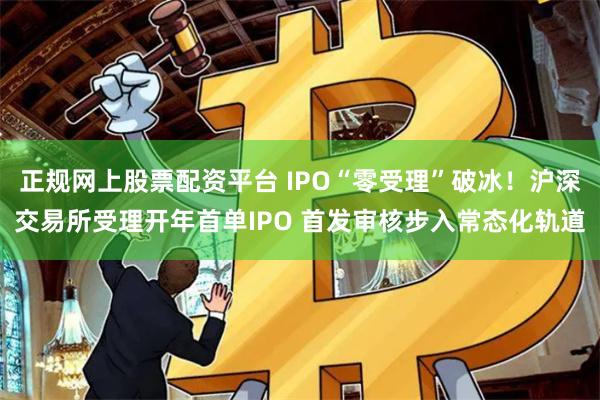 正规网上股票配资平台 IPO“零受理”破冰！沪深交易所受理开年首单IPO 首发审核步入常态化轨道