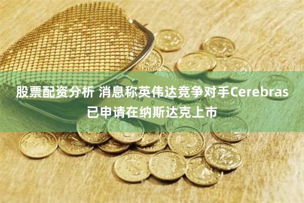 股票配资分析 消息称英伟达竞争对手Cerebras已申请在纳斯达克上市