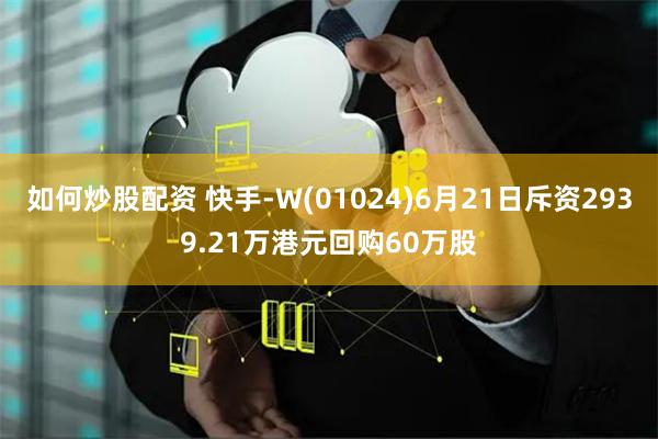 如何炒股配资 快手-W(01024)6月21日斥资2939.21万港元回购60万股