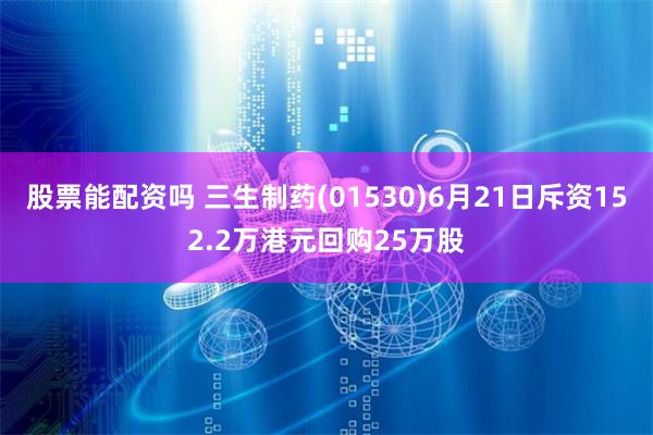 股票能配资吗 三生制药(01530)6月21日斥资152.2万港元回购25万股