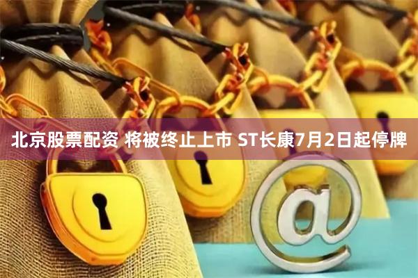 北京股票配资 将被终止上市 ST长康7月2日起停牌