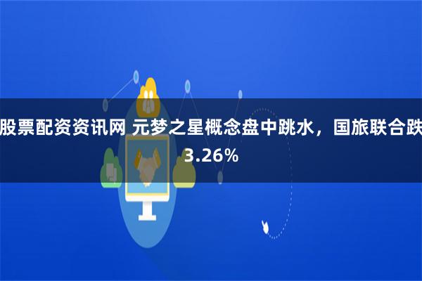 股票配资资讯网 元梦之星概念盘中跳水，国旅联合跌3.26%