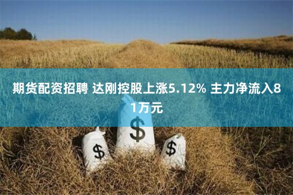 期货配资招聘 达刚控股上涨5.12% 主力净流入81万元