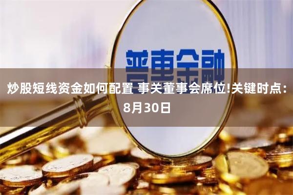 炒股短线资金如何配置 事关董事会席位!关键时点：8月30日