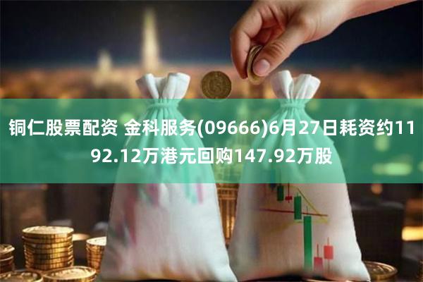 铜仁股票配资 金科服务(09666)6月27日耗资约1192.12万港元回购147.92万股