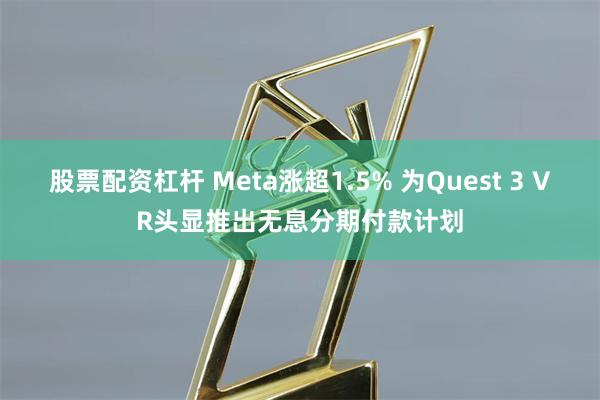 股票配资杠杆 Meta涨超1.5% 为Quest 3 VR头显推出无息分期付款计划