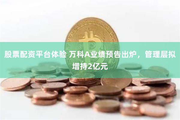 股票配资平台体验 万科A业绩预告出炉，管理层拟增持2亿元