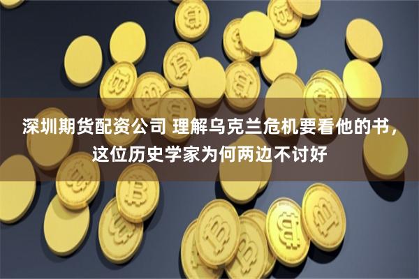 深圳期货配资公司 理解乌克兰危机要看他的书，这位历史学家为何两边不讨好