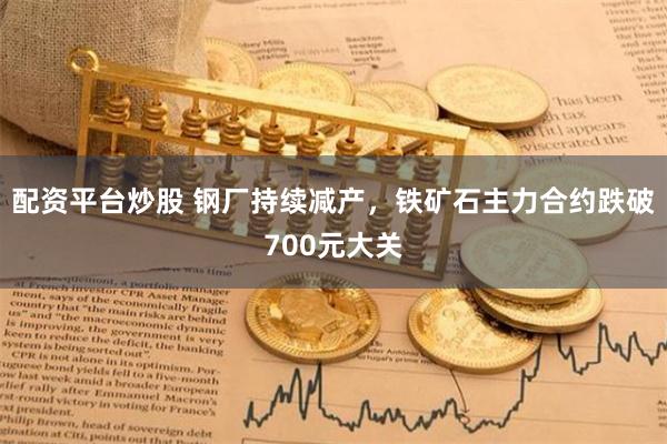 配资平台炒股 钢厂持续减产，铁矿石主力合约跌破700元大关