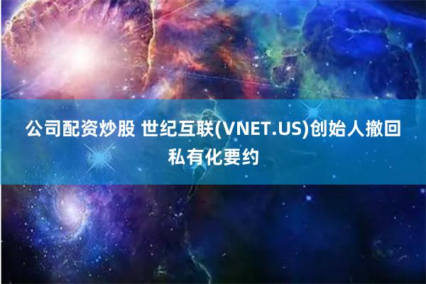 公司配资炒股 世纪互联(VNET.US)创始人撤回私有化要约