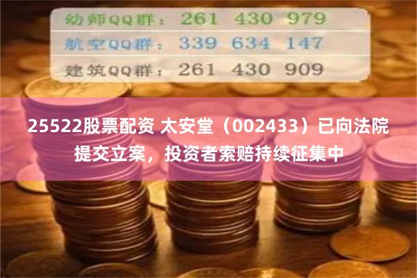 25522股票配资 太安堂（002433）已向法院提交立案，投资者索赔持续征集中