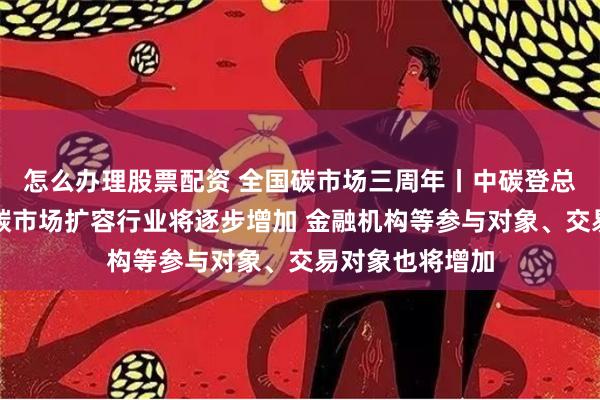 怎么办理股票配资 全国碳市场三周年丨中碳登总经理朱国辉：碳市场扩容行业将逐步增加 金融机构等参与对象、交易对象也将增加