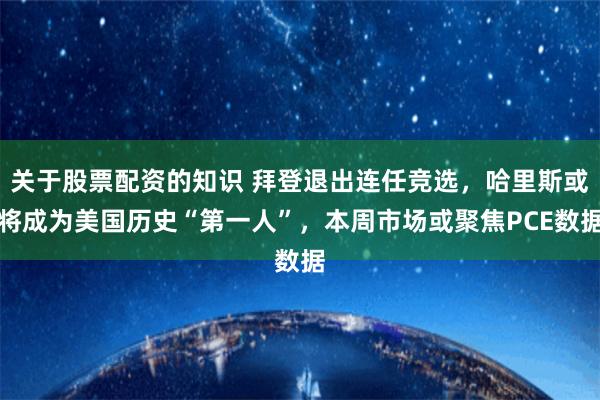 关于股票配资的知识 拜登退出连任竞选，哈里斯或将成为美国历史“第一人”，本周市场或聚焦PCE数据