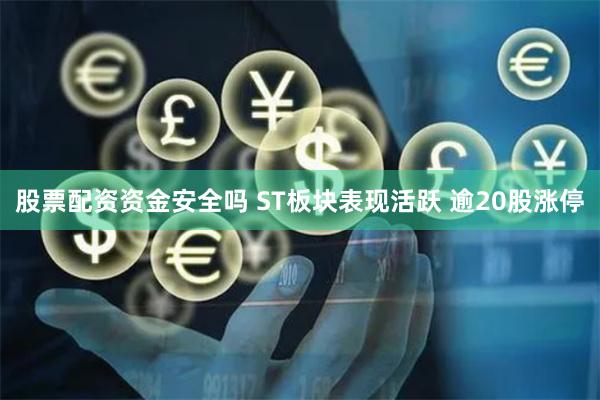 股票配资资金安全吗 ST板块表现活跃 逾20股涨停