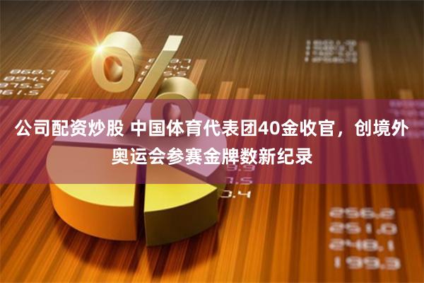 公司配资炒股 中国体育代表团40金收官，创境外奥运会参赛金牌数新纪录