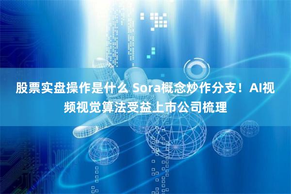 股票实盘操作是什么 Sora概念炒作分支！AI视频视觉算法受益上市公司梳理