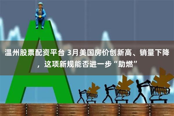 温州股票配资平台 3月美国房价创新高、销量下降，这项新规能否进一步“助燃”