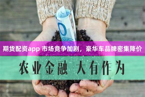 期货配资app 市场竞争加剧，豪华车品牌密集降价