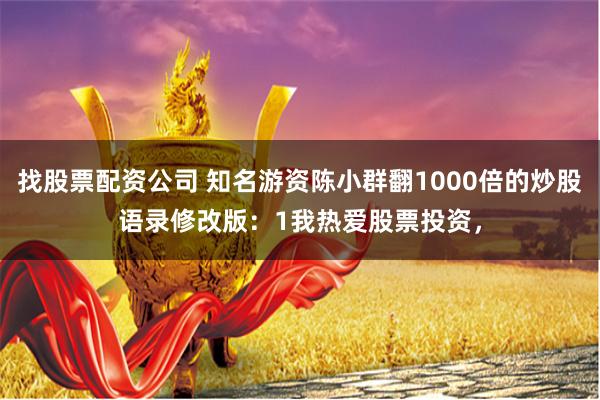 找股票配资公司 知名游资陈小群翻1000倍的炒股语录修改版：1我热爱股票投资，