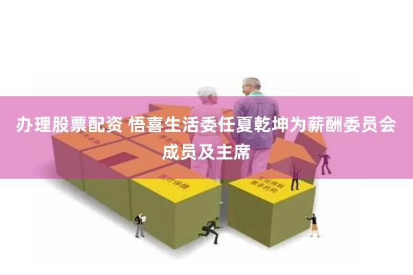 办理股票配资 悟喜生活委任夏乾坤为薪酬委员会成员及主席