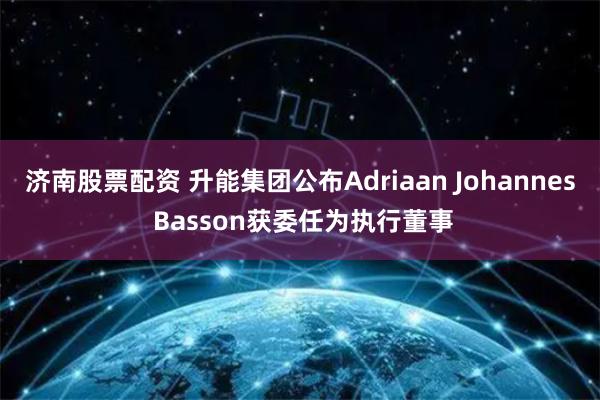 济南股票配资 升能集团公布Adriaan Johannes Basson获委任为执行董事