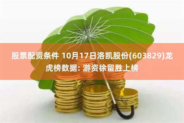 股票配资条件 10月17日洛凯股份(603829)龙虎榜数据: 游资徐留胜上榜