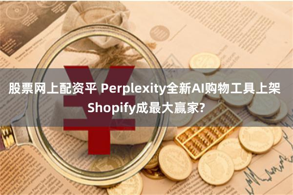 股票网上配资平 Perplexity全新AI购物工具上架 Shopify成最大赢家?