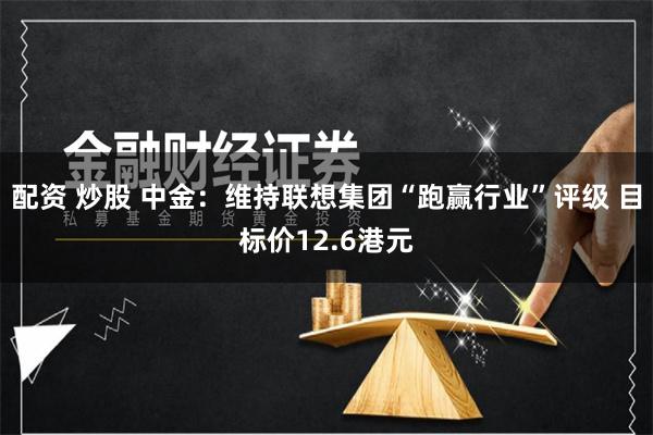 配资 炒股 中金：维持联想集团“跑赢行业”评级 目标价12.6港元