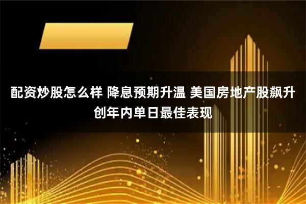 配资炒股怎么样 降息预期升温 美国房地产股飙升创年内单日最佳表现