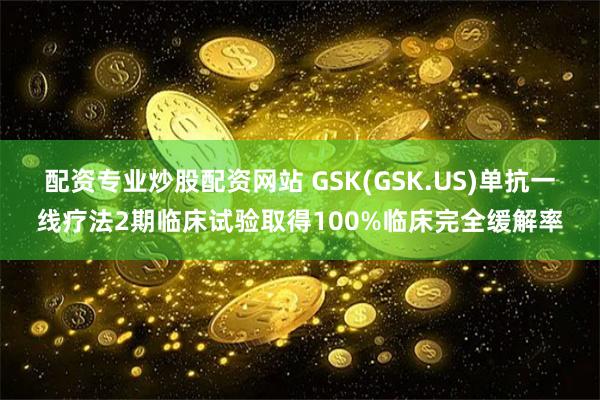 配资专业炒股配资网站 GSK(GSK.US)单抗一线疗法2期临床试验取得100%临床完全缓解率