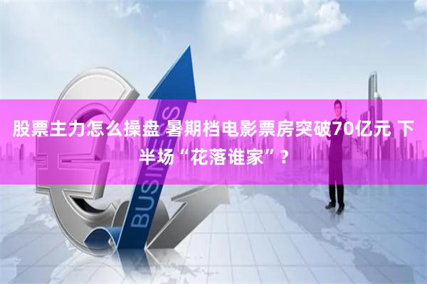 股票主力怎么操盘 暑期档电影票房突破70亿元 下半场“花落谁家”？