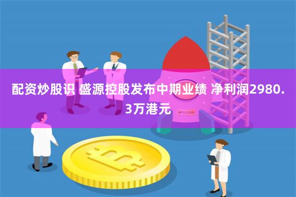 配资炒股识 盛源控股发布中期业绩 净利润2980.3万港元