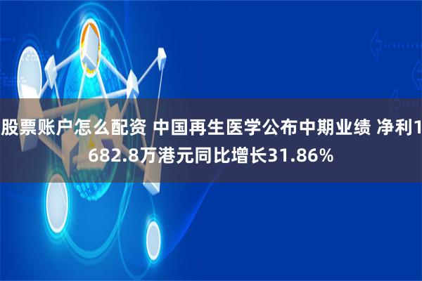 股票账户怎么配资 中国再生医学公布中期业绩 净利1682.8万港元同比增长31.86%