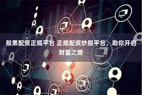 股票配资正规平台 正规配资炒股平台，助你开启财富之路
