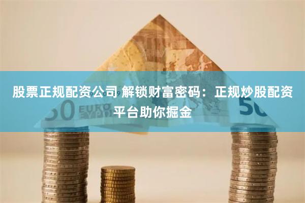 股票正规配资公司 解锁财富密码：正规炒股配资平台助你掘金