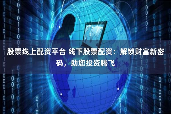 股票线上配资平台 线下股票配资：解锁财富新密码，助您投资腾飞