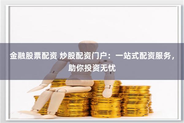 金融股票配资 炒股配资门户：一站式配资服务，助你投资无忧